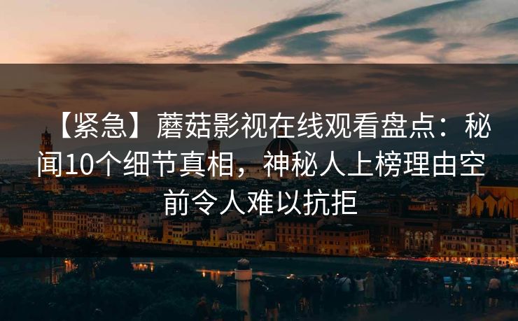 【紧急】蘑菇影视在线观看盘点:秘闻10个细节真相,神秘人上榜理由空前令人难以抗拒 【紧急】蘑菇影视在线观看盘点:秘闻10个细节真相,神秘人上榜理由空前令人难以抗拒