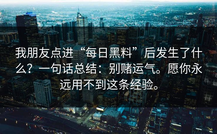 我朋友点进“每日黑料”后发生了什么？一句话总结：别赌运气。愿你永远用不到这条经验。