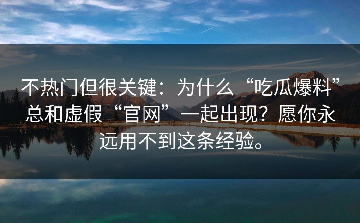 不热门但很关键：为什么“吃瓜爆料”总和虚假“官网”一起出现？愿你永远用不到这条经验。