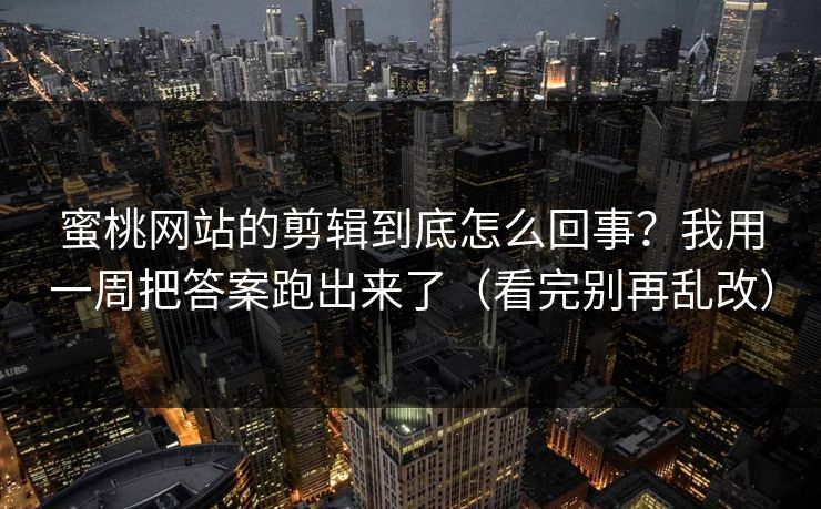 蜜桃网站的剪辑到底怎么回事？我用一周把答案跑出来了（看完别再乱改）