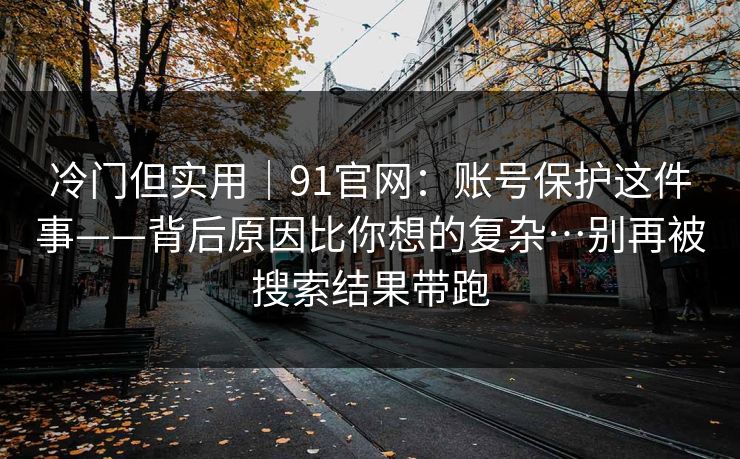 冷门但实用｜91官网：账号保护这件事——背后原因比你想的复杂…别再被搜索结果带跑