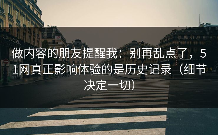 做内容的朋友提醒我：别再乱点了，51网真正影响体验的是历史记录（细节决定一切）