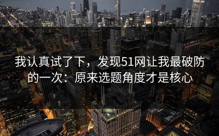 我认真试了下，发现51网让我最破防的一次：原来选题角度才是核心