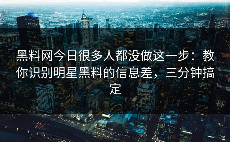 黑料网今日很多人都没做这一步：教你识别明星黑料的信息差，三分钟搞定