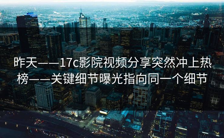 昨天——17c影院视频分享突然冲上热榜——关键细节曝光指向同一个细节 昨天——17c影院视频分享突然冲上热榜——关键细节曝光指向同一个细节