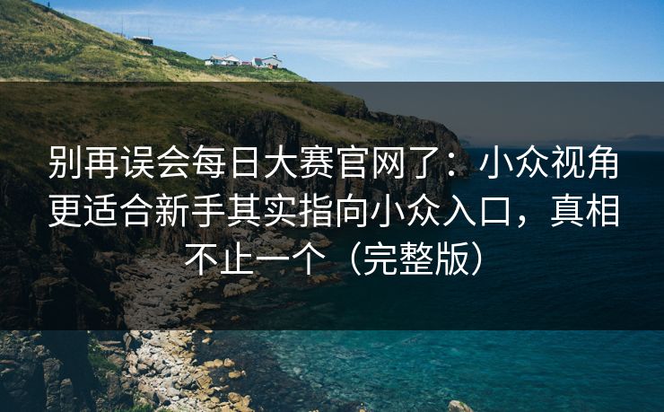 别再误会每日大赛官网了：小众视角更适合新手其实指向小众入口，真相不止一个（完整版）