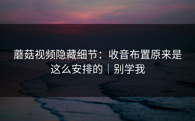 蘑菇视频隐藏细节:收音布置原来是这么安排的|别学我 蘑菇视频隐藏细节:收音布置原来是这么安排的|别学我