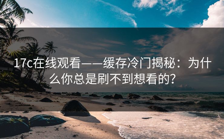 17c在线观看——缓存冷门揭秘:为什么你总是刷不到想看的? 17c在线观看——缓存冷门揭秘:为什么你总是刷不到想看的?