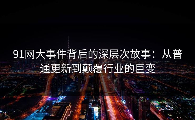 91网大事件背后的深层次故事：从普通更新到颠覆行业的巨变