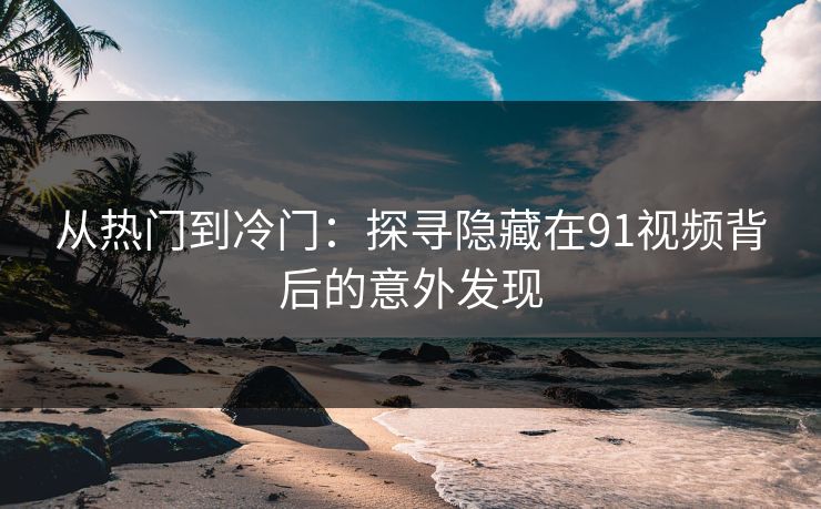 从热门到冷门:探寻隐藏在91视频背后的意外发现 从热门到冷门:探寻隐藏在91视频背后的意外发现