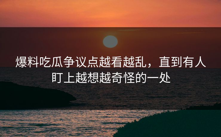 爆料吃瓜争议点越看越乱,直到有人盯上越想越奇怪的一处 爆料吃瓜争议点越看越乱,直到有人盯上越想越奇怪的一处